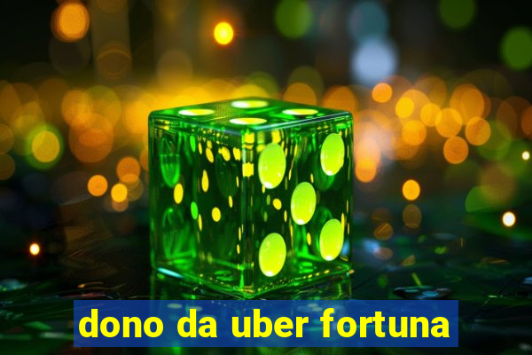 dono da uber fortuna